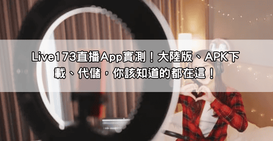 Live173直播App實測！大陸版、APK下載、代儲，你該知道的都在這！